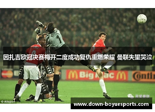 因扎吉欧冠决赛梅开二度成功复仇重燃荣耀 曼联失望哭泣