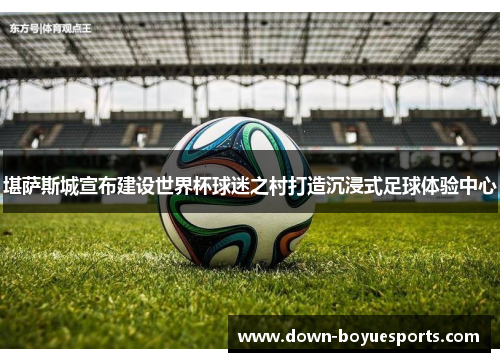 堪萨斯城宣布建设世界杯球迷之村打造沉浸式足球体验中心