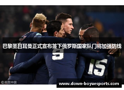 巴黎圣日耳曼正式宣布签下俄罗斯国家队门将加强防线