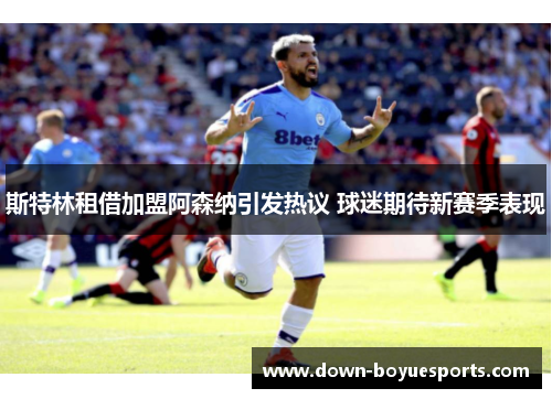 斯特林租借加盟阿森纳引发热议 球迷期待新赛季表现 斯特林租借加盟阿森纳引发热议 球迷期待新赛季表现