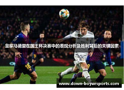 皇家马德里在国王杯决赛中的表现分析及胜利背后的关键因素