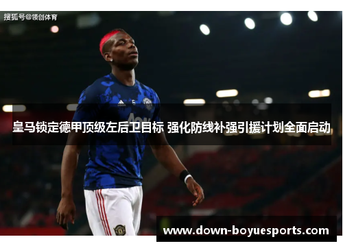 皇马锁定德甲顶级左后卫目标 强化防线补强引援计划全面启动