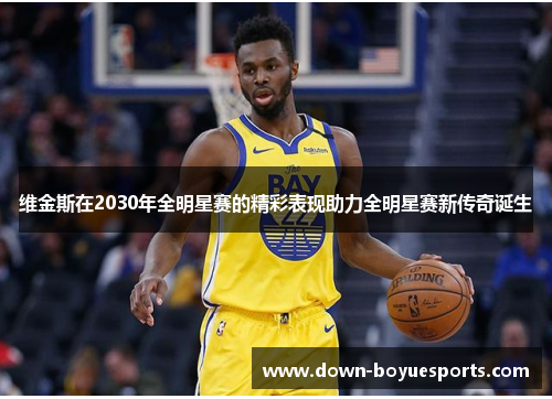 维金斯在2030年全明星赛的精彩表现助力全明星赛新传奇诞生