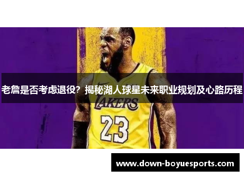 老詹是否考虑退役?揭秘湖人球星未来职业规划及心路历程 老詹是否考虑退役?揭秘湖人球星未来职业规划及心路历程