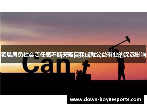 老詹肩负社会责任感不断突破自我成就公益事业的深远影响 老詹肩负社会责任感不断突破自我成就公益事业的深远影响