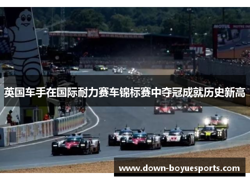 英国车手在国际耐力赛车锦标赛中夺冠成就历史新高 英国车手在国际耐力赛车锦标赛中夺冠成就历史新高
