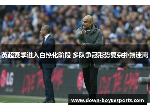 英超赛季进入白热化阶段 多队争冠形势复杂扑朔迷离 英超赛季进入白热化阶段 多队争冠形势复杂扑朔迷离