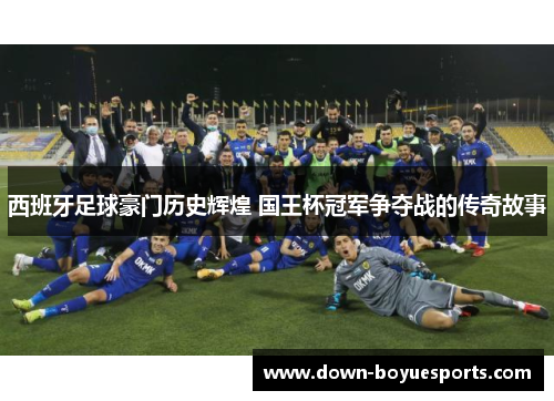 西班牙足球豪门历史辉煌 国王杯冠军争夺战的传奇故事 西班牙足球豪门历史辉煌 国王杯冠军争夺战的传奇故事