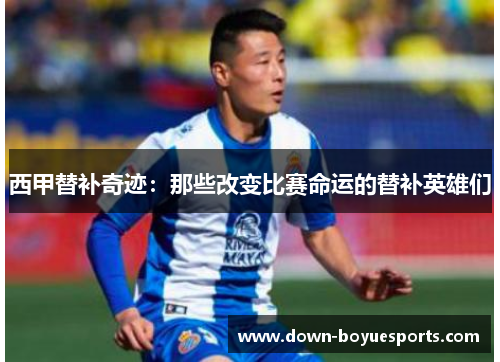 西甲替补奇迹:那些改变比赛命运的替补英雄们 西甲替补奇迹:那些改变比赛命运的替补英雄们