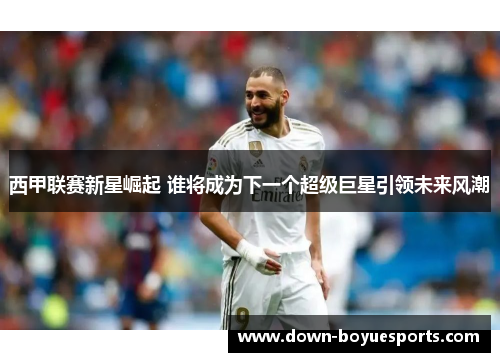 西甲联赛新星崛起 谁将成为下一个超级巨星引领未来风潮 西甲联赛新星崛起 谁将成为下一个超级巨星引领未来风潮