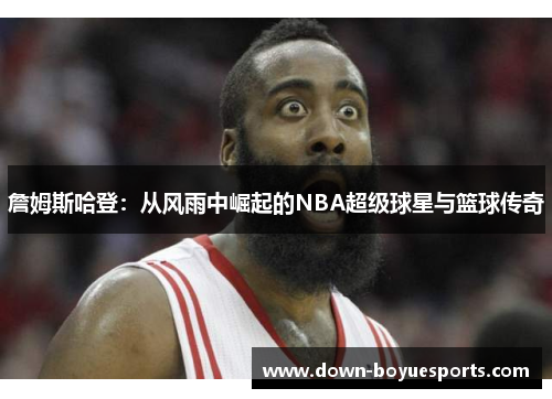 詹姆斯哈登:从风雨中崛起的NBA超级球星与篮球传奇 詹姆斯哈登:从风雨中崛起的NBA超级球星与篮球传奇