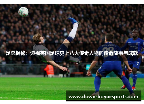足总揭秘：透视英国足球史上八大传奇人物的传奇故事与成就