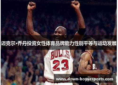 迈克尔·乔丹投资女性体育品牌助力性别平等与运动发展 迈克尔·乔丹投资女性体育品牌助力性别平等与运动发展