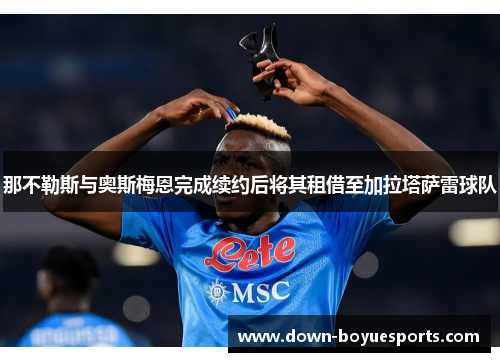 那不勒斯与奥斯梅恩完成续约后将其租借至加拉塔萨雷球队 那不勒斯与奥斯梅恩完成续约后将其租借至加拉塔萨雷球队