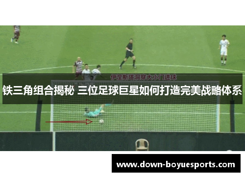 铁三角组合揭秘 三位足球巨星如何打造完美战略体系 铁三角组合揭秘 三位足球巨星如何打造完美战略体系
