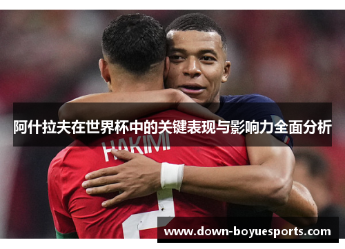 阿什拉夫在世界杯中的关键表现与影响力全面分析 阿什拉夫在世界杯中的关键表现与影响力全面分析