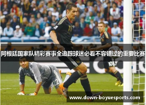 阿根廷国家队精彩赛事全追踪球迷必看不容错过的重要比赛 阿根廷国家队精彩赛事全追踪球迷必看不容错过的重要比赛