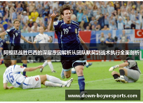 阿根廷战胜巴西的深层原因解析从团队默契到战术执行全面剖析 阿根廷战胜巴西的深层原因解析从团队默契到战术执行全面剖析