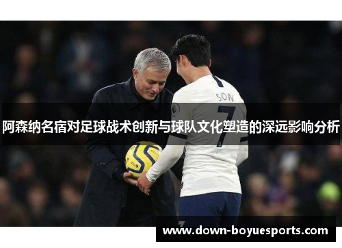 阿森纳名宿对足球战术创新与球队文化塑造的深远影响分析 阿森纳名宿对足球战术创新与球队文化塑造的深远影响分析