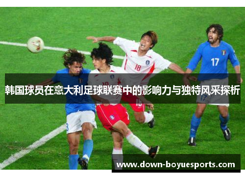 韩国球员在意大利足球联赛中的影响力与独特风采探析 韩国球员在意大利足球联赛中的影响力与独特风采探析