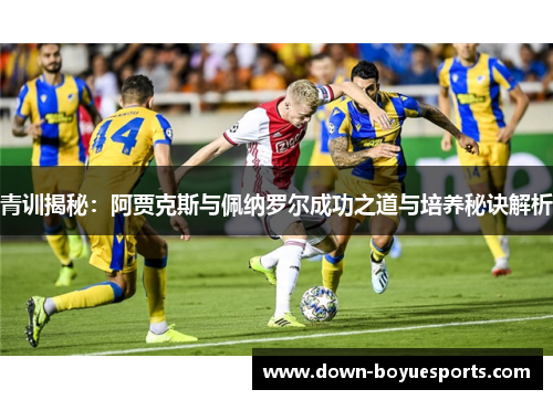 青训揭秘:阿贾克斯与佩纳罗尔成功之道与培养秘诀解析 青训揭秘:阿贾克斯与佩纳罗尔成功之道与培养秘诀解析